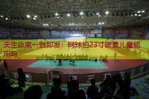 网球拍23寸碳素儿童能用吗_
